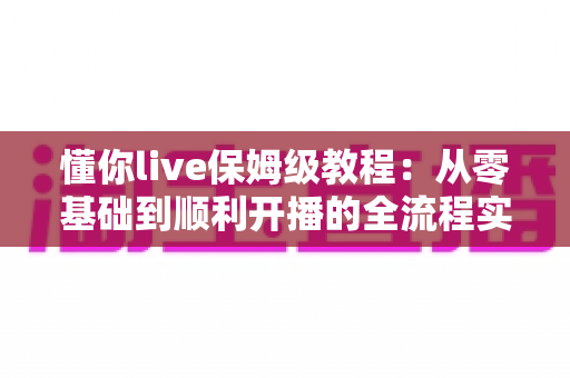懂你live保姆级教程:从零基础到顺利开播的全流程实战指南 懂你live保姆级教程:从零基础到顺利开播的全流程实战指南