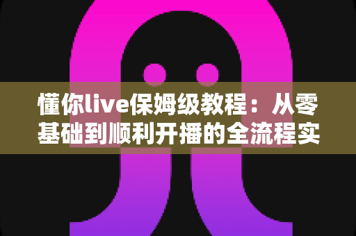 懂你live保姆级教程:从零基础到顺利开播的全流程实战指南 懂你live保姆级教程:从零基础到顺利开播的全流程实战指南