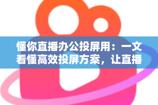 懂你直播办公投屏用:一文看懂高效投屏方案,让直播与办公效率全面升级 懂你直播办公投屏用:一文看懂高效投屏方案,让直播与办公效率全面升级