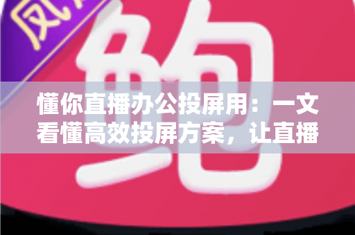 懂你直播办公投屏用:一文看懂高效投屏方案,让直播与办公效率全面升级 懂你直播办公投屏用:一文看懂高效投屏方案,让直播与办公效率全面升级