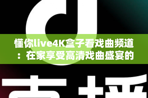 懂你live4K盒子看戏曲频道：在家享受高清戏曲盛宴的最佳选择