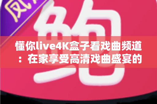 懂你live4K盒子看戏曲频道：在家享受高清戏曲盛宴的最佳选择