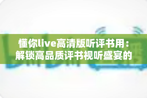 懂你live高清版听评书用：解锁高品质评书视听盛宴的终极指南