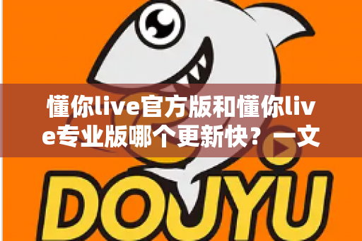 懂你live官方版和懂你live专业版哪个更新快?一文读懂两大版本的更新节奏与选择指南 懂你live官方版和懂你live专业版哪个更新快?一文读懂两大版本的更新节奏与选择指南