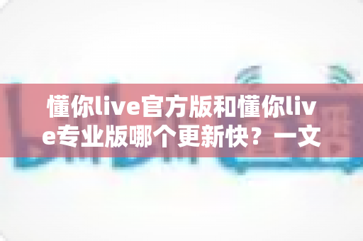 懂你live官方版和懂你live专业版哪个更新快?一文读懂两大版本的更新节奏与选择指南 懂你live官方版和懂你live专业版哪个更新快?一文读懂两大版本的更新节奏与选择指南