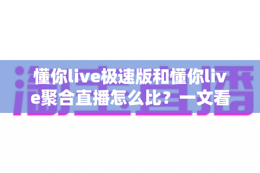 懂你live极速版和懂你live聚合直播怎么比?一文看懂两者差异,选对版本不纠结 懂你live极速版和懂你live聚合直播怎么比?一文看懂两者差异,选对版本不纠结