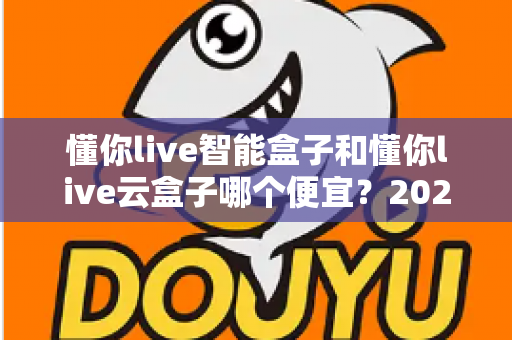懂你live智能盒子和懂你live云盒子哪个便宜?2024最新价格对比与高性价比选购攻略 懂你live智能盒子和懂你live云盒子哪个便宜?2024最新价格对比与高性价比选购攻略