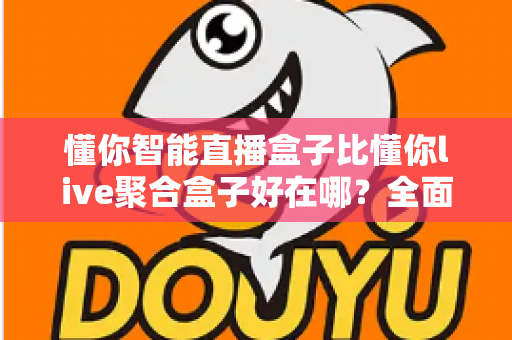 懂你智能直播盒子比懂你live聚合盒子好在哪？全面解析与深度选购指南