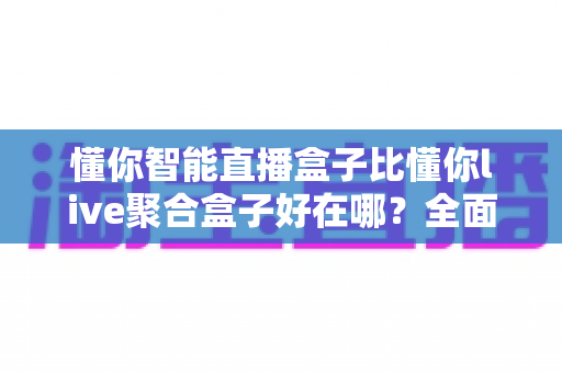 懂你智能直播盒子比懂你live聚合盒子好在哪？全面解析与深度选购指南