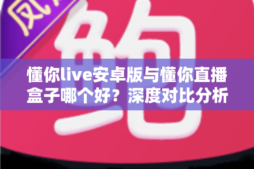 懂你live安卓版与懂你直播盒子哪个好?深度对比分析帮你找到最适合的选择 懂你live安卓版与懂你直播盒子哪个好?深度对比分析帮你找到最适合的选择