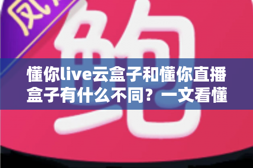 懂你live云盒子和懂你直播盒子有什么不同?一文看懂两者核心差异,选对设备不踩坑 懂你live云盒子和懂你直播盒子有什么不同?一文看懂两者核心差异,选对设备不踩坑
