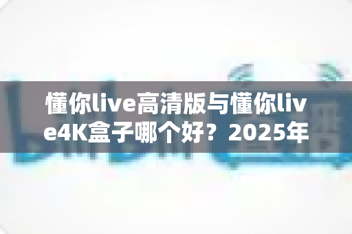 懂你live高清版与懂你live4K盒子哪个好?2025年最全对比评测帮你选对不选贵 懂你live高清版与懂你live4K盒子哪个好?2025年最全对比评测帮你选对不选贵