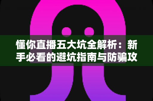 懂你直播五大坑全解析:新手必看的避坑指南与防骗攻略 懂你直播五大坑全解析:新手必看的避坑指南与防骗攻略