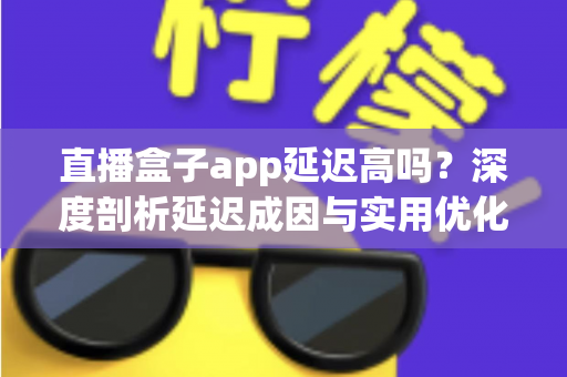 直播盒子app延迟高吗?深度剖析延迟成因与实用优化指南 直播盒子app延迟高吗?深度剖析延迟成因与实用优化指南