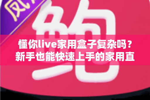 懂你live家用盒子复杂吗?新手也能快速上手的家用直播设备全解析 懂你live家用盒子复杂吗?新手也能快速上手的家用直播设备全解析