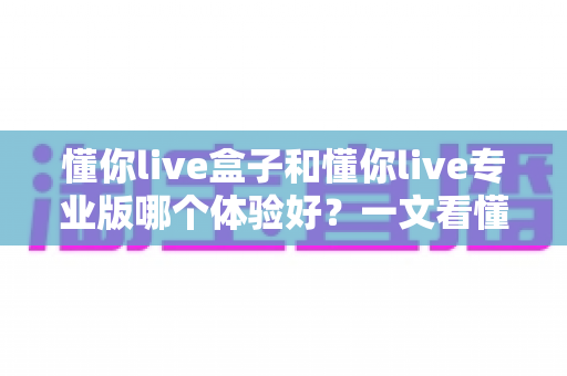 懂你live盒子和懂你live专业版哪个体验好?一文看懂两大版本差异,帮你选对直播装备 懂你live盒子和懂你live专业版哪个体验好?一文看懂两大版本差异,帮你选对直播装备