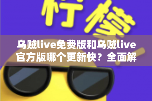 乌贼live免费版和乌贼live官方版哪个更新快?全面解析两大版本更新速度与选择指南 乌贼live免费版和乌贼live官方版哪个更新快?全面解析两大版本更新速度与选择指南
