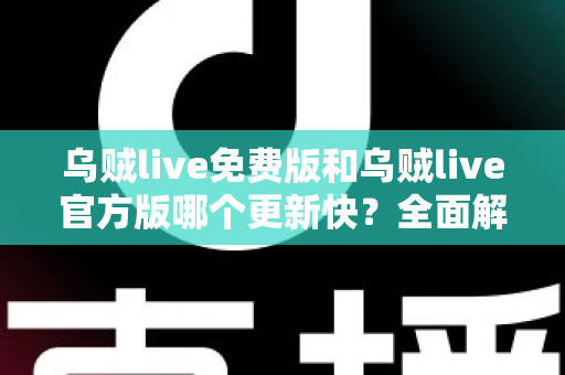 乌贼live免费版和乌贼live官方版哪个更新快?全面解析两大版本更新速度与选择指南 乌贼live免费版和乌贼live官方版哪个更新快?全面解析两大版本更新速度与选择指南