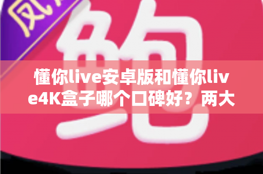 懂你live安卓版和懂你live4K盒子哪个口碑好?两大版本真实对比与家庭影音选购全攻略 懂你live安卓版和懂你live4K盒子哪个口碑好?两大版本真实对比与家庭影音选购全攻略