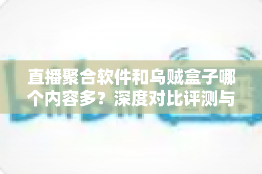 直播聚合软件和乌贼盒子哪个内容多?深度对比评测与选购指南全解析 直播聚合软件和乌贼盒子哪个内容多?深度对比评测与选购指南全解析