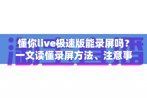 懂你live极速版能录屏吗?一文读懂录屏方法、注意事项与常见问题全解析 懂你live极速版能录屏吗?一文读懂录屏方法、注意事项与常见问题全解析