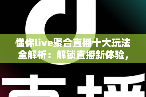 懂你live聚合直播十大玩法全解析:解锁直播新体验,玩转聚合观看时代 懂你live聚合直播十大玩法全解析:解锁直播新体验,玩转聚合观看时代