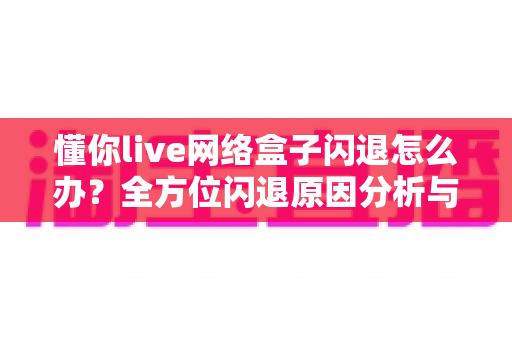 懂你live网络盒子闪退怎么办?全方位闪退原因分析与高效修复指南 懂你live网络盒子闪退怎么办?全方位闪退原因分析与高效修复指南