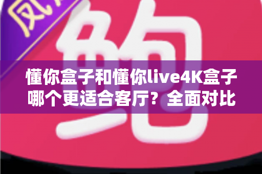 懂你盒子和懂你live4K盒子哪个更适合客厅?全面对比评测帮你选出最佳客厅观影搭档 懂你盒子和懂你live4K盒子哪个更适合客厅?全面对比评测帮你选出最佳客厅观影搭档