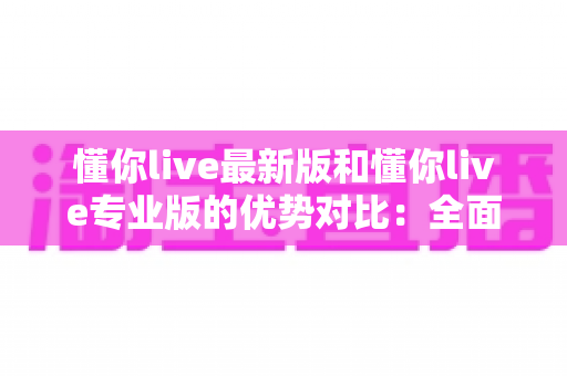 懂你live最新版和懂你live专业版的优势对比:全面解析两大版本,助你选出最适合的直播利器 懂你live最新版和懂你live专业版的优势对比:全面解析两大版本,助你选出最适合的直播利器