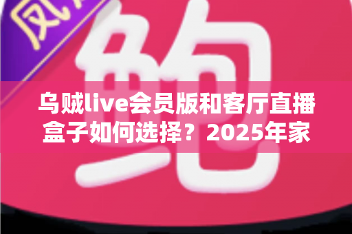 乌贼live会员版和客厅直播盒子如何选择?2025年家庭观影方案深度对比与避坑选购指南 乌贼live会员版和客厅直播盒子如何选择?2025年家庭观影方案深度对比与避坑选购指南
