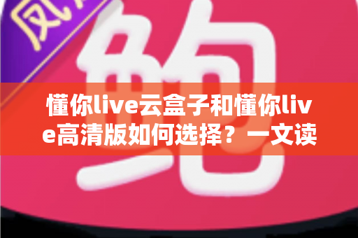 懂你live云盒子和懂你live高清版如何选择?一文读懂两大版本差异,选对不花冤枉钱 懂你live云盒子和懂你live高清版如何选择?一文读懂两大版本差异,选对不花冤枉钱
