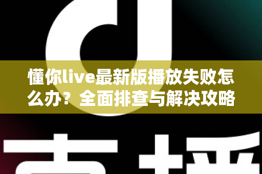 懂你live最新版播放失败怎么办?全面排查与解决攻略一网打尽 懂你live最新版播放失败怎么办?全面排查与解决攻略一网打尽