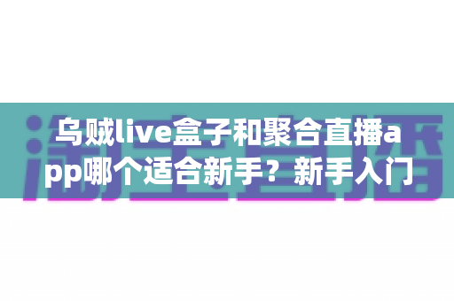 乌贼live盒子和聚合直播app哪个适合新手?新手入门工具全方位对比与选择指南 乌贼live盒子和聚合直播app哪个适合新手?新手入门工具全方位对比与选择指南