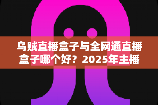 乌贼直播盒子与全网通直播盒子哪个好?2025年主播选购直播设备超全指南 乌贼直播盒子与全网通直播盒子哪个好?2025年主播选购直播设备超全指南