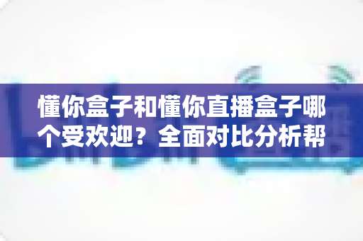 懂你盒子和懂你直播盒子哪个受欢迎?全面对比分析帮你选出最适合自己的观影神器 懂你盒子和懂你直播盒子哪个受欢迎?全面对比分析帮你选出最适合自己的观影神器
