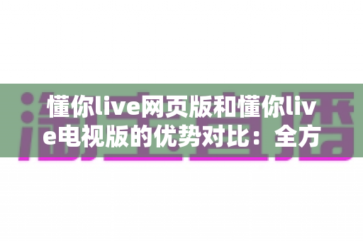 懂你live网页版和懂你live电视版的优势对比：全方位解析两大平台特色，帮你选出最适合的观看方式