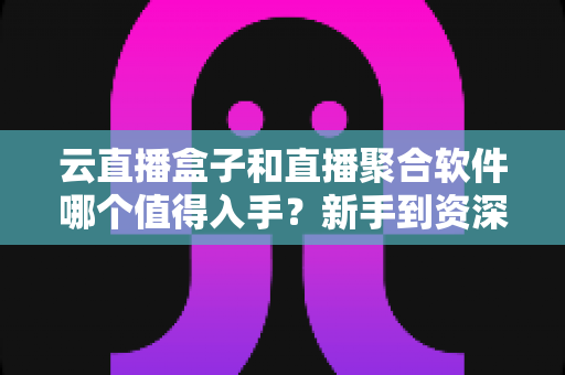 云直播盒子和直播聚合软件哪个值得入手?新手到资深主播的完整选购指南 云直播盒子和直播聚合软件哪个值得入手?新手到资深主播的完整选购指南