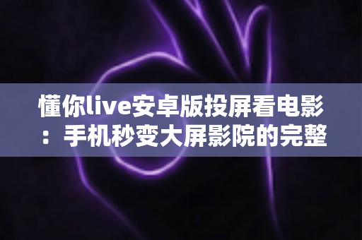 懂你live安卓版投屏看电影:手机秒变大屏影院的完整指南 懂你live安卓版投屏看电影:手机秒变大屏影院的完整指南