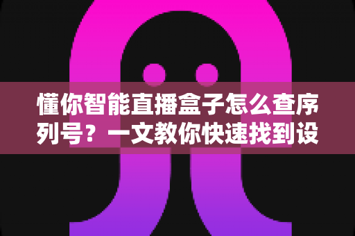 懂你智能直播盒子怎么查序列号？一文教你快速找到设备序列号的完整指南