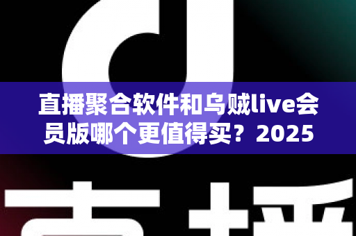 直播聚合软件和乌贼live会员版哪个更值得买?2025年最新选购指南与深度对比解析 直播聚合软件和乌贼live会员版哪个更值得买?2025年最新选购指南与深度对比解析