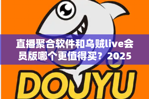 直播聚合软件和乌贼live会员版哪个更值得买？2025年最新选购指南与深度对比解析