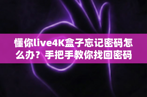 懂你live4K盒子忘记密码怎么办?手把手教你找回密码、快速恢复使用的完整攻略 懂你live4K盒子忘记密码怎么办?手把手教你找回密码、快速恢复使用的完整攻略