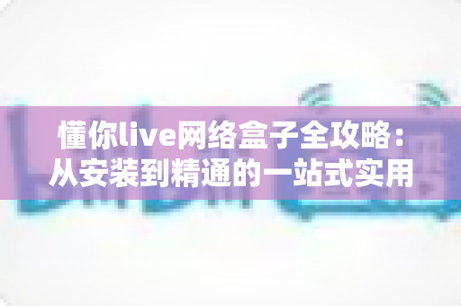 懂你live网络盒子全攻略:从安装到精通的一站式实用指南 懂你live网络盒子全攻略:从安装到精通的一站式实用指南