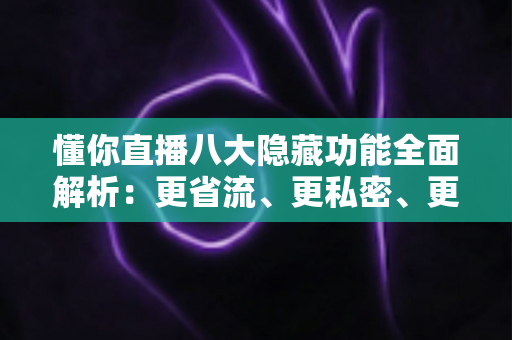 懂你直播八大隐藏功能全面解析:更省流、更私密、更贴心的直播观看指南 懂你直播八大隐藏功能全面解析:更省流、更私密、更贴心的直播观看指南