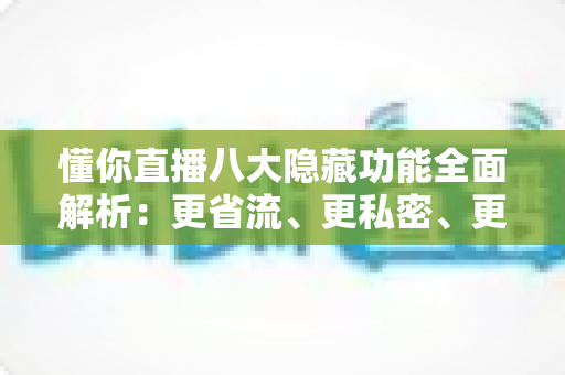 懂你直播八大隐藏功能全面解析:更省流、更私密、更贴心的直播观看指南 懂你直播八大隐藏功能全面解析:更省流、更私密、更贴心的直播观看指南