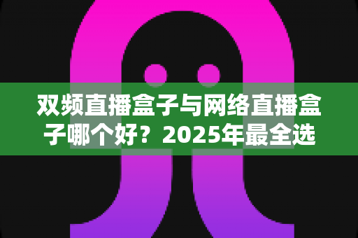 双频直播盒子与网络直播盒子哪个好?2025年最全选购指南帮你一次看懂 双频直播盒子与网络直播盒子哪个好?2025年最全选购指南帮你一次看懂