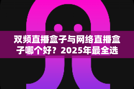 双频直播盒子与网络直播盒子哪个好？2025年最全选购指南帮你一次看懂