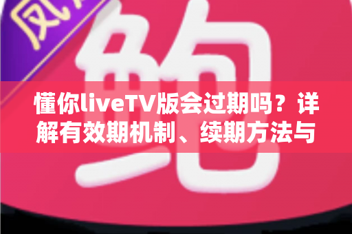 懂你liveTV版会过期吗?详解有效期机制、续期方法与常见问题全攻略 懂你liveTV版会过期吗?详解有效期机制、续期方法与常见问题全攻略