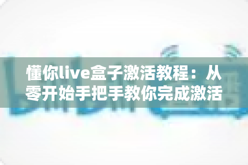 懂你live盒子激活教程:从零开始手把手教你完成激活,轻松畅享高清直播体验 懂你live盒子激活教程:从零开始手把手教你完成激活,轻松畅享高清直播体验