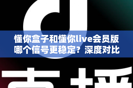 懂你盒子和懂你live会员版哪个信号更稳定?深度对比分析与选购指南 懂你盒子和懂你live会员版哪个信号更稳定?深度对比分析与选购指南